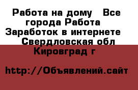 Работа на дому - Все города Работа » Заработок в интернете   . Свердловская обл.,Кировград г.